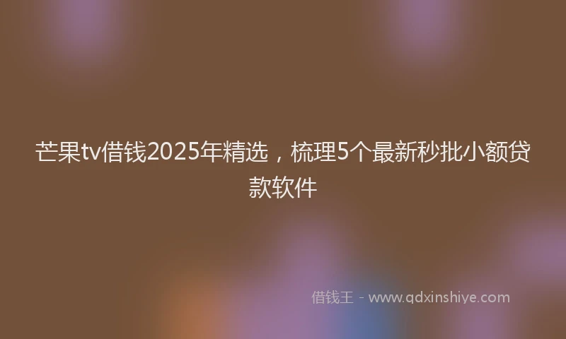 芒果tv借钱2025年精选，梳理5个最新秒批小额贷款软件