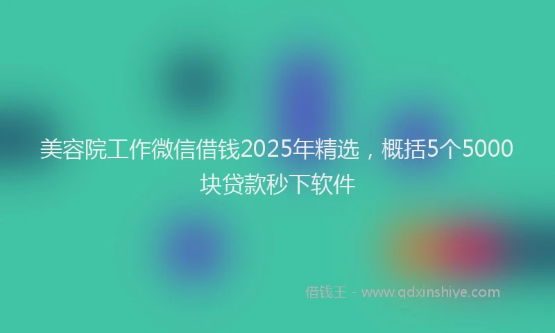 美容院工作微信借钱2025年精选，概括5个5000块贷款秒下软件