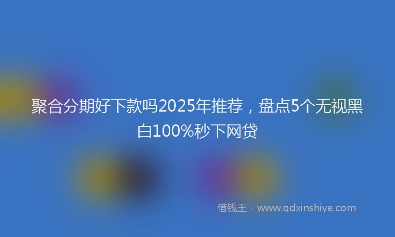 聚合分期好下款吗2025年推荐，盘点5个无视黑白100%秒下网贷