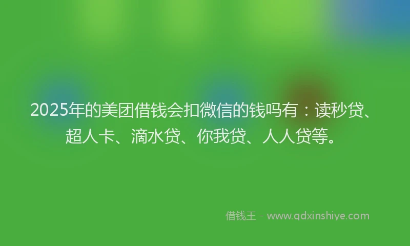2025年的美团借钱会扣微信的钱吗有：读秒贷、超人卡、滴水贷、你我贷、人人贷等。