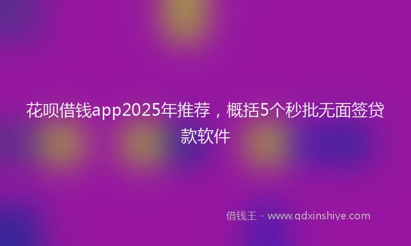 花呗借钱app2025年推荐，概括5个秒批无面签贷款软件