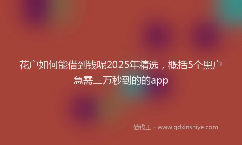 花户如何能借到钱呢2025年精选，概括5个黑户急需三万秒到的的app