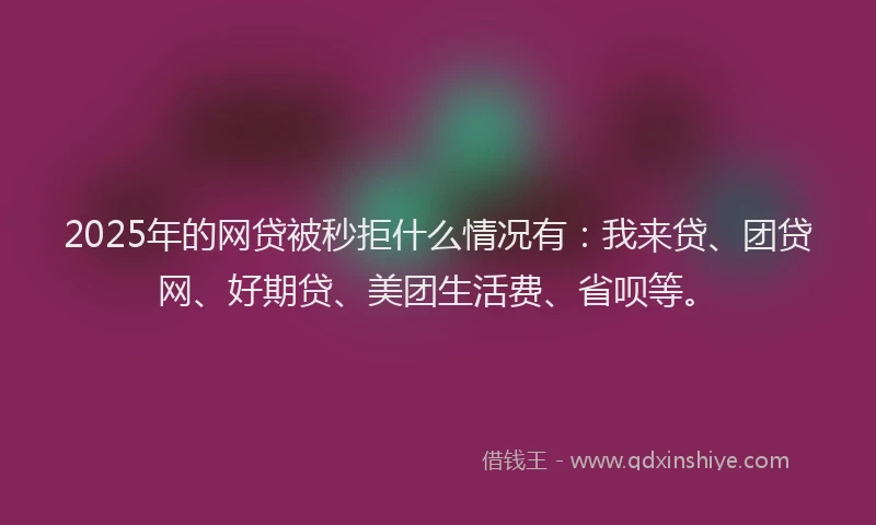 2025年的网贷被秒拒什么情况有：我来贷、团贷网、好期贷、美团生活费、省呗等。