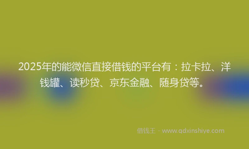 2025年的能微信直接借钱的平台有：拉卡拉、洋钱罐、读秒贷、京东金融、随身贷等。