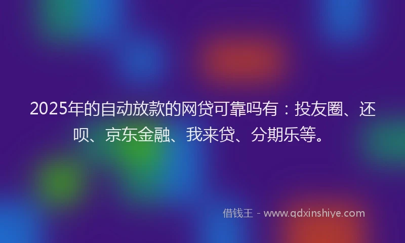 2025年的自动放款的网贷可靠吗有：投友圈、还呗、京东金融、我来贷、分期乐等。