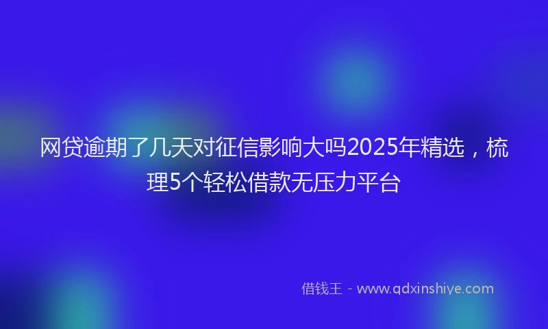 网贷逾期了几天对征信影响大吗2025年精选，梳理5个轻松借款无压力平台