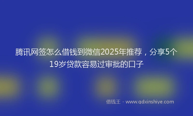 腾讯网签怎么借钱到微信2025年推荐，分享5个19岁贷款容易过审批的口子