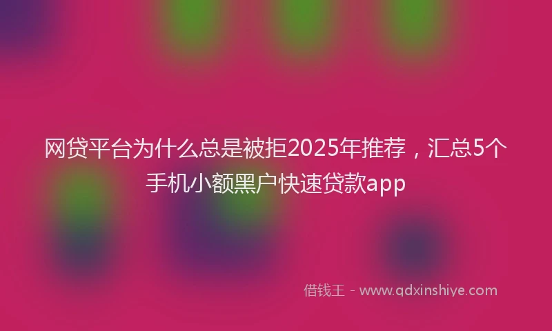 网贷平台为什么总是被拒2025年推荐，汇总5个手机小额黑户快速贷款app