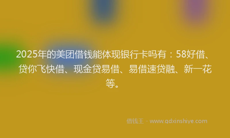 2025年的美团借钱能体现银行卡吗有：58好借、贷你飞快借、现金贷易借、易借速贷融、新一花等。