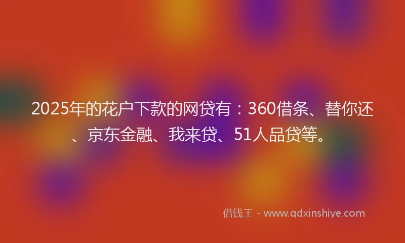2025年的花户下款的网贷有：360借条、替你还、京东金融、我来贷、51人品贷等。