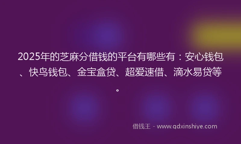 2025年的芝麻分借钱的平台有哪些有：安心钱包、快鸟钱包、金宝盒贷、超爱速借、滴水易贷等。