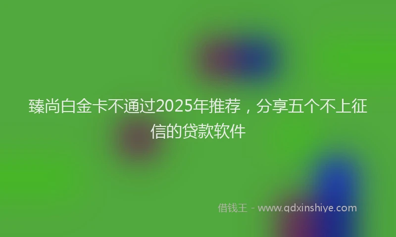 臻尚白金卡不通过2025年推荐，分享五个不上征信的贷款软件