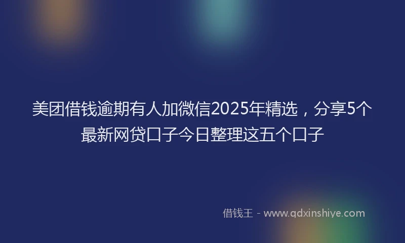 美团借钱逾期有人加微信2025年精选，分享5个最新网贷口子今日整理这五个口子