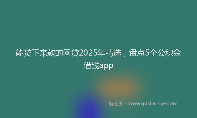 能贷下来款的网贷2025年精选，盘点5个公积金借钱app