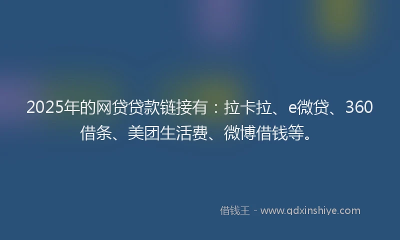 2025年的网贷贷款链接有：拉卡拉、e微贷、360借条、美团生活费、微博借钱等。