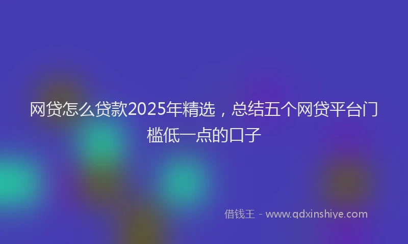 网贷怎么贷款2025年精选，总结五个网贷平台门槛低一点的口子