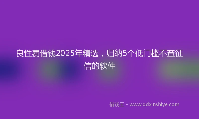 良性费借钱2025年精选，归纳5个低门槛不查征信的软件