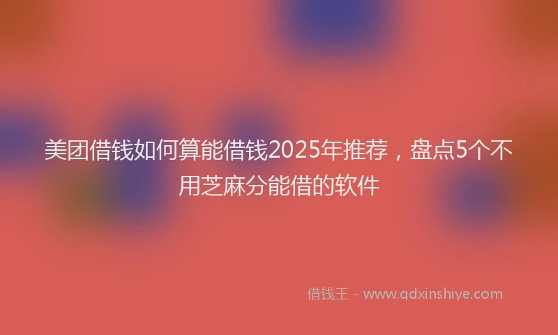 美团借钱如何算能借钱2025年推荐，盘点5个不用芝麻分能借的软件