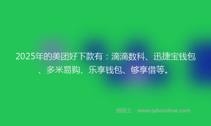 2025年的美团好下款有：滴滴数科、迅捷宝钱包、多米易购、乐享钱包、够享借等。