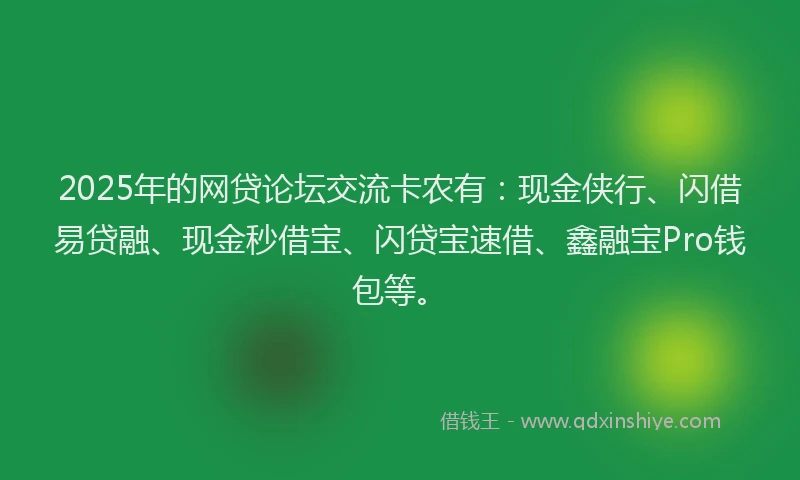 2025年的网贷论坛交流卡农有：现金侠行、闪借易贷融、现金秒借宝、闪贷宝速借、鑫融宝Pro钱包等。