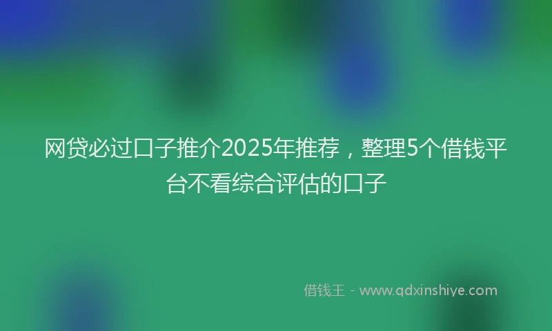 网贷必过口子推介2025年推荐，整理5个借钱平台不看综合评估的口子