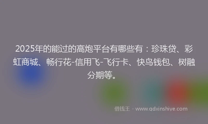 2025年的能过的高炮平台有哪些有：珍珠贷、彩虹商城、畅行花-信用飞-飞行卡、快鸟钱包、树融分期等。
