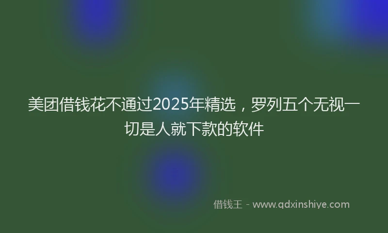 美团借钱花不通过2025年精选，罗列五个无视一切是人就下款的软件