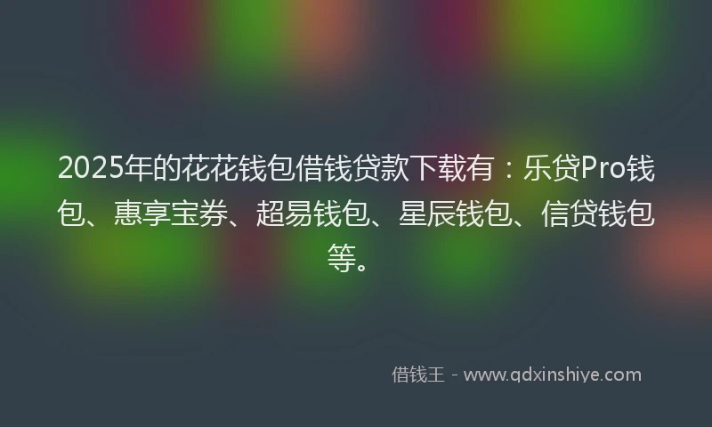 2025年的花花钱包借钱贷款下载有：乐贷Pro钱包、惠享宝券、超易钱包、星辰钱包、信贷钱包等。
