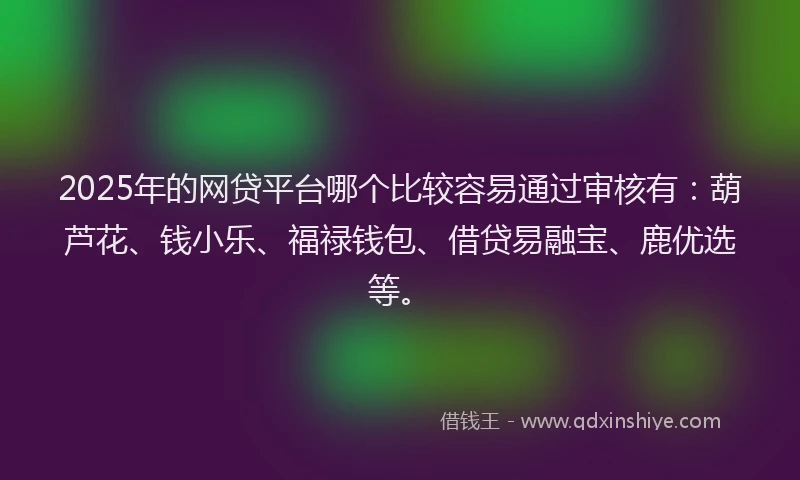 2025年的网贷平台哪个比较容易通过审核有：葫芦花、钱小乐、福禄钱包、借贷易融宝、鹿优选等。