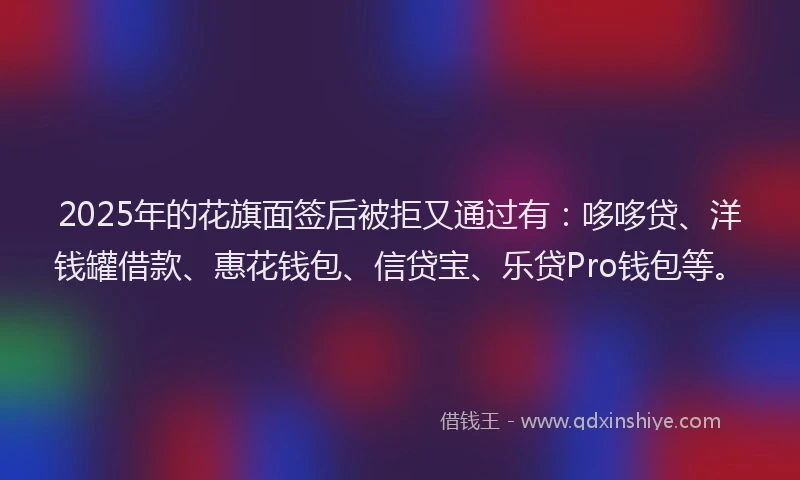 2025年的花旗面签后被拒又通过有：哆哆贷、洋钱罐借款、惠花钱包、信贷宝、乐贷Pro钱包等。