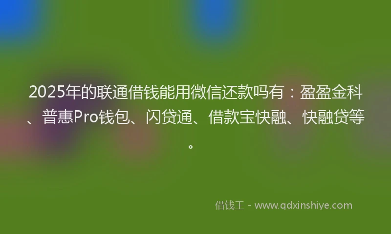 2025年的联通借钱能用微信还款吗有：盈盈金科、普惠Pro钱包、闪贷通、借款宝快融、快融贷等。