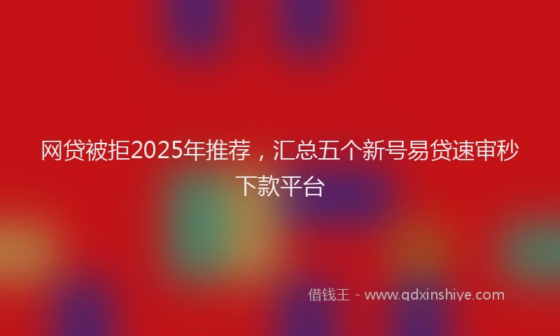 网贷被拒2025年推荐，汇总五个新号易贷速审秒下款平台