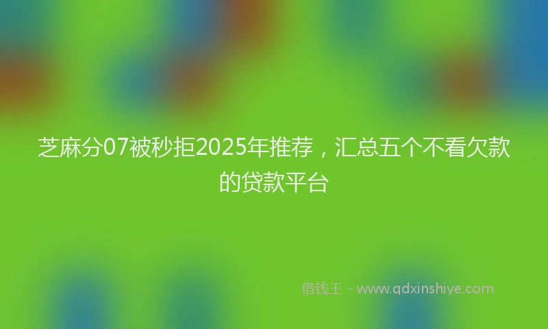 芝麻分07被秒拒2025年推荐，汇总五个不看欠款的贷款平台