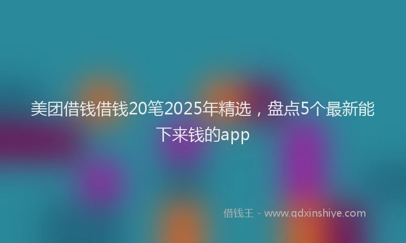 美团借钱借钱20笔2025年精选，盘点5个最新能下来钱的app