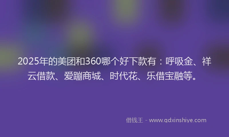 2025年的美团和360哪个好下款有：呼吸金、祥云借款、爱蹦商城、时代花、乐借宝融等。