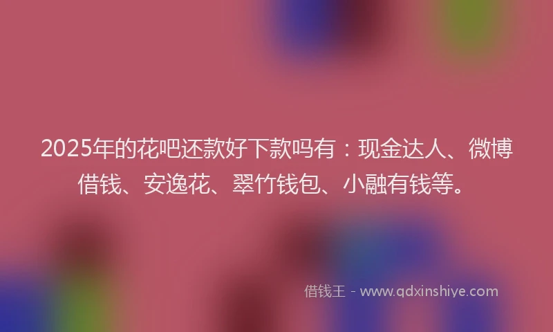 2025年的花吧还款好下款吗有：现金达人、微博借钱、安逸花、翠竹钱包、小融有钱等。