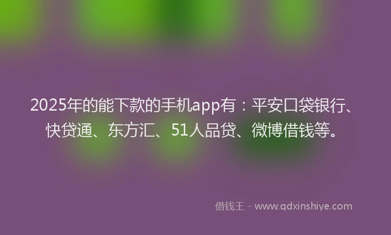 2025年的能下款的手机app有：平安口袋银行、快贷通、东方汇、51人品贷、微博借钱等。