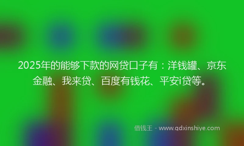 2025年的能够下款的网贷口子有：洋钱罐、京东金融、我来贷、百度有钱花、平安i贷等。