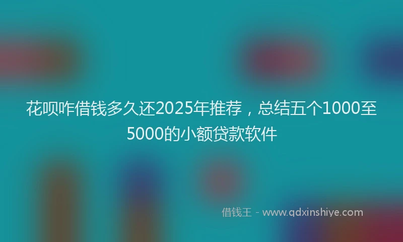花呗咋借钱多久还2025年推荐，总结五个1000至5000的小额贷款软件