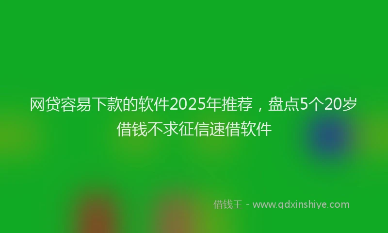 网贷容易下款的软件2025年推荐，盘点5个20岁借钱不求征信速借软件