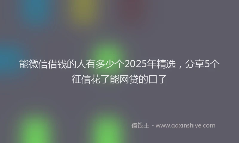 能微信借钱的人有多少个2025年精选，分享5个征信花了能网贷的口子