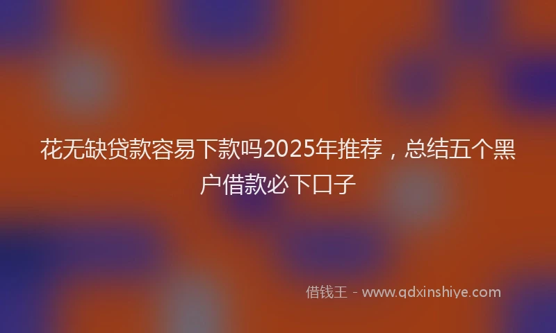 花无缺贷款容易下款吗2025年推荐，总结五个黑户借款必下口子