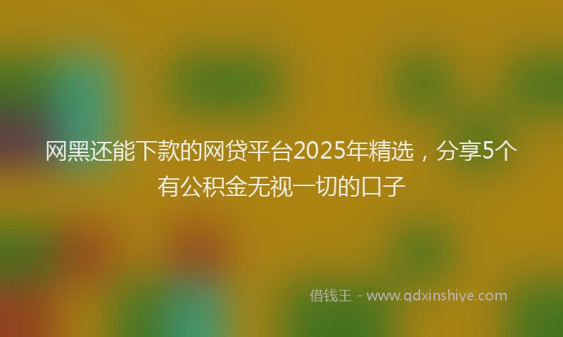网黑还能下款的网贷平台2025年精选，分享5个有公积金无视一切的口子