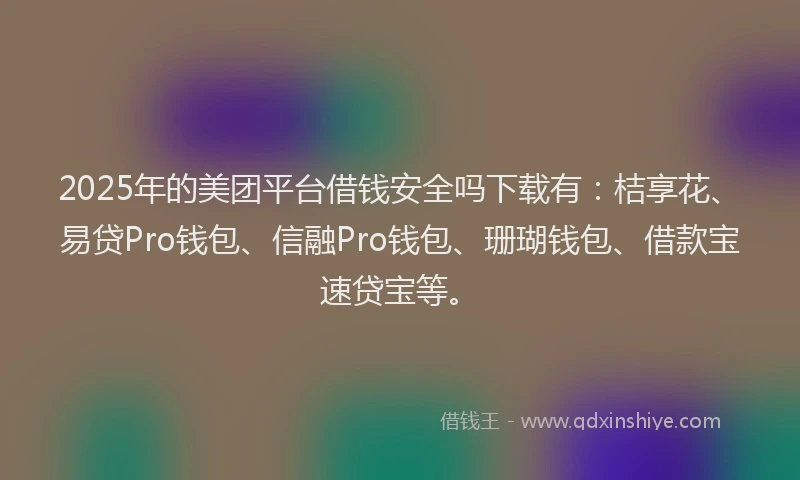 2025年的美团平台借钱安全吗下载有：桔享花、易贷Pro钱包、信融Pro钱包、珊瑚钱包、借款宝速贷宝等。