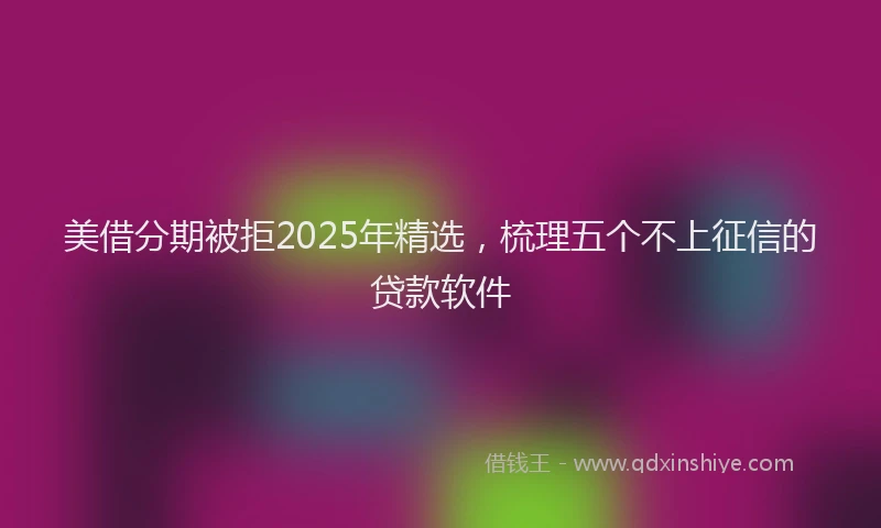 美借分期被拒2025年精选，梳理五个不上征信的贷款软件