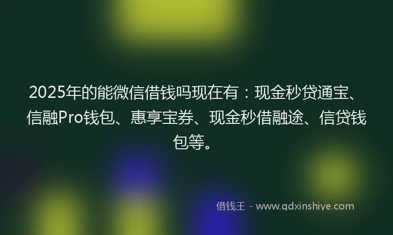 2025年的能微信借钱吗现在有:现金秒贷通宝、信融Pro钱包、惠享宝券、现金秒借融途、信贷钱包等。