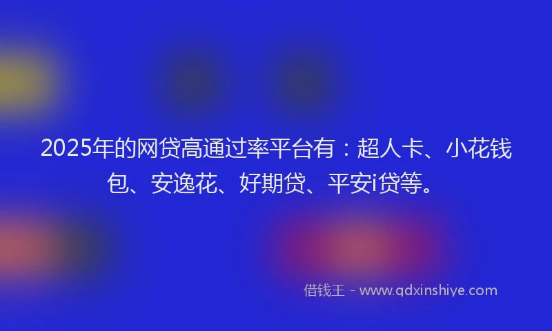 2025年的网贷高通过率平台有：超人卡、小花钱包、安逸花、好期贷、平安i贷等。