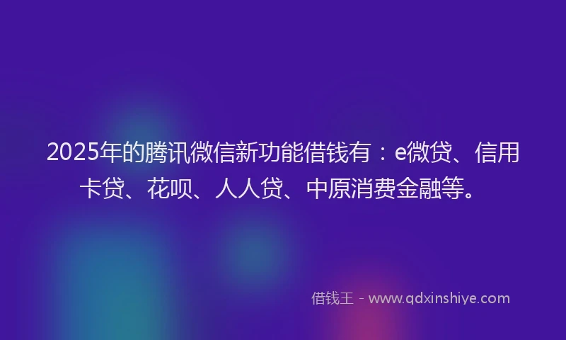 2025年的腾讯微信新功能借钱有：e微贷、信用卡贷、花呗、人人贷、中原消费金融等。