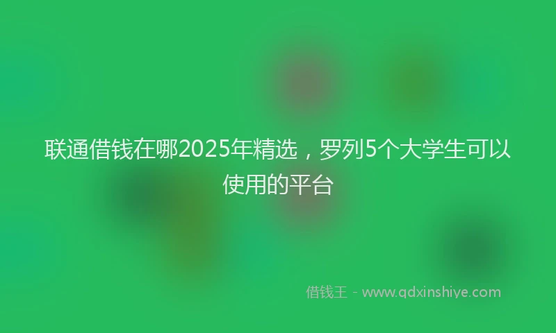 联通借钱在哪2025年精选，罗列5个大学生可以使用的平台