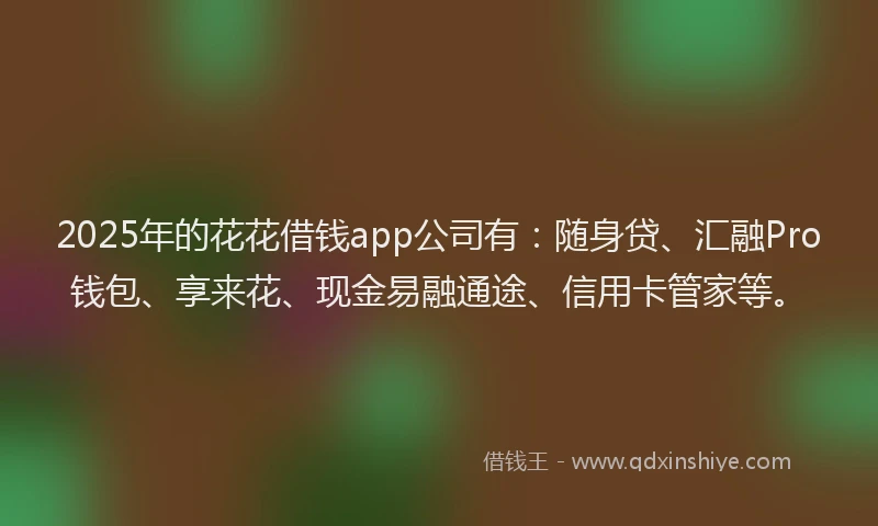 2025年的花花借钱app公司有：随身贷、汇融Pro钱包、享来花、现金易融通途、信用卡管家等。